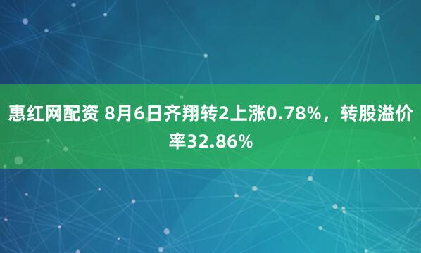 惠红网配资 8月6日齐翔转2上涨0.78%，转股溢价率32.86%