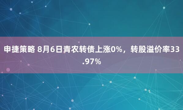 申捷策略 8月6日青农转债上涨0%，转股溢价率33.97%