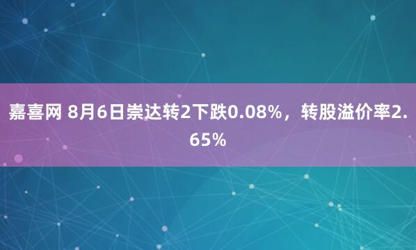 嘉喜网 8月6日崇达转2下跌0.08%，转股溢价率2.65%
