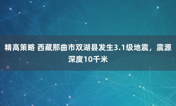 精高策略 西藏那曲市双湖县发生3.1级地震，震源深度10千米