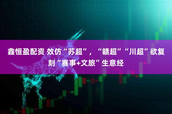 鑫恒盈配资 效仿“苏超”，“赣超”“川超”欲复刻“赛事+文旅”生意经