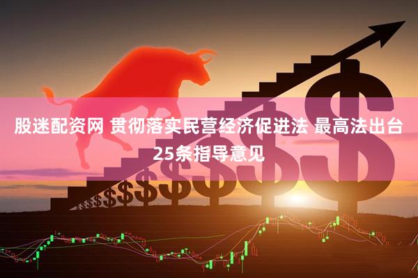 股迷配资网 贯彻落实民营经济促进法 最高法出台25条指导意见