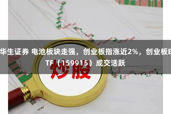 华生证券 电池板块走强，创业板指涨近2%，创业板ETF（159915）成交活跃