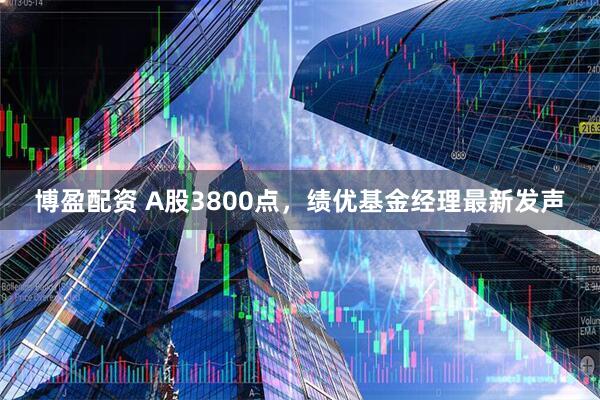 博盈配资 A股3800点，绩优基金经理最新发声