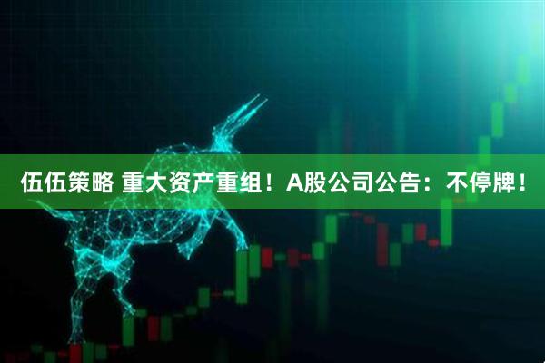 伍伍策略 重大资产重组！A股公司公告：不停牌！