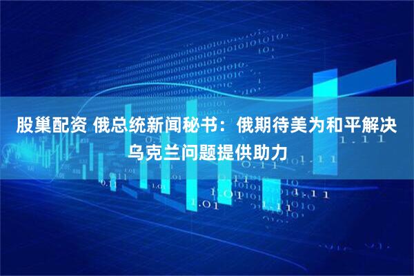股巢配资 俄总统新闻秘书：俄期待美为和平解决乌克兰问题提供助力
