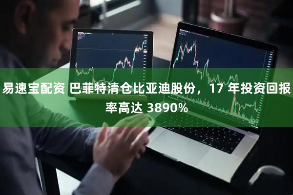 易速宝配资 巴菲特清仓比亚迪股份，17 年投资回报率高达 3890%