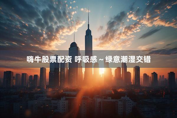 嗨牛股票配资 呼吸感～绿意潮湿交错