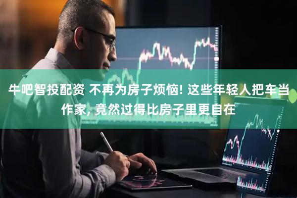 牛吧智投配资 不再为房子烦恼! 这些年轻人把车当作家, 竟然过得比房子里更自在