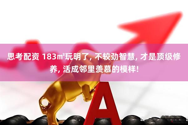 思考配资 183㎡玩明了, 不较劲智慧, 才是顶级修养, 活成邻里羡慕的模样!