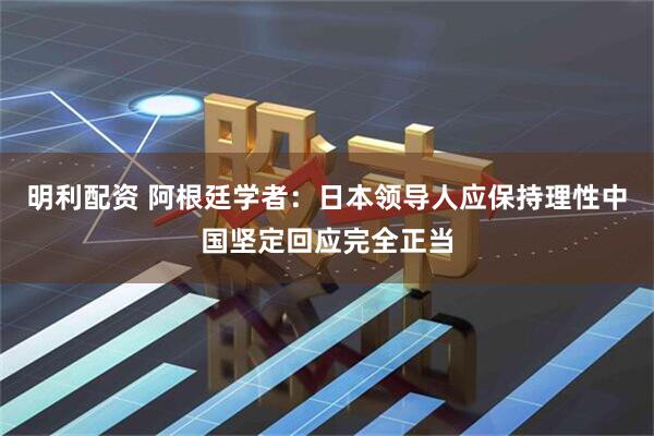 明利配资 阿根廷学者：日本领导人应保持理性　中国坚定回应完全正当