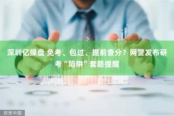 深圳亿操盘 免考、包过、提前查分？网警发布研考“陷阱”套路提醒