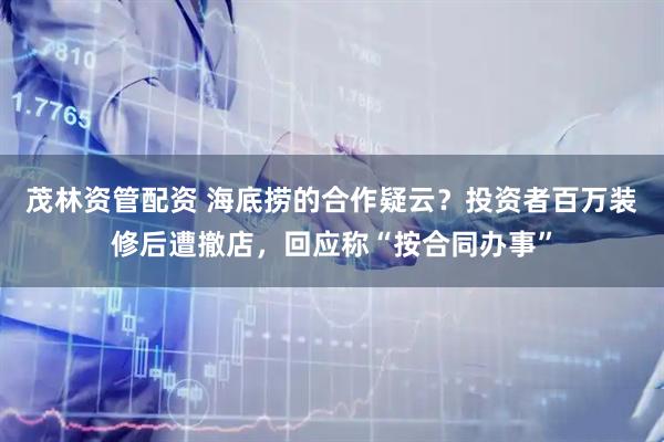 茂林资管配资 海底捞的合作疑云？投资者百万装修后遭撤店，回应称“按合同办事”