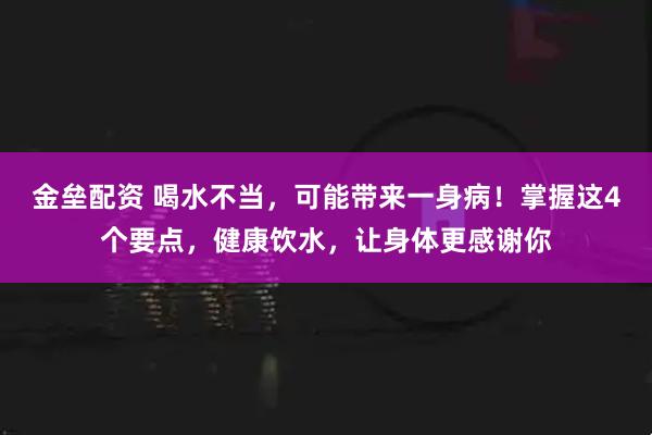 金垒配资 喝水不当,可能带来一身病!掌握这4个要点,健康饮水,让身体更感谢你