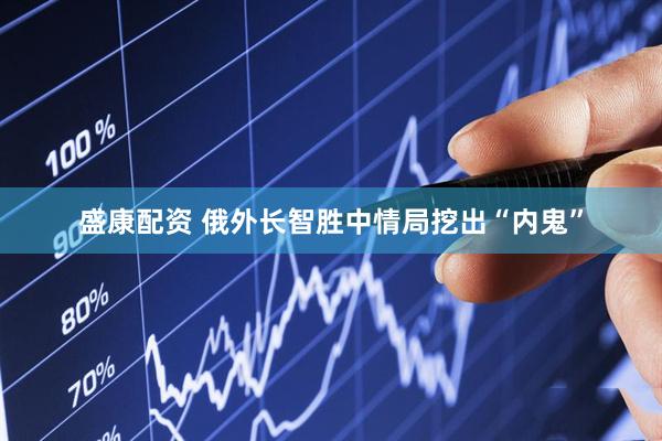 盛康配资 俄外长智胜中情局挖出“内鬼”